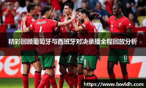 精彩回顾葡萄牙与西班牙对决录播全程回放分析