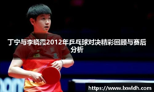 丁宁与李晓霞2012年乒乓球对决精彩回顾与赛后分析